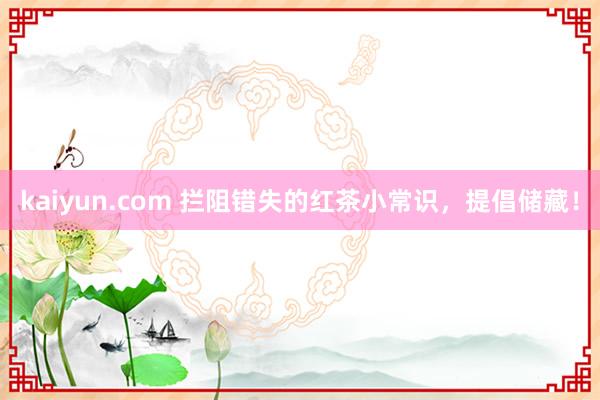 kaiyun.com 拦阻错失的红茶小常识，提倡储藏！