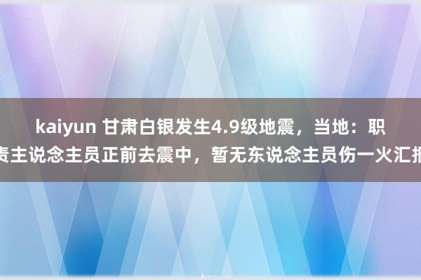 kaiyun 甘肃白银发生4.9级地震，当地：职责主说念主员正前去震中，暂无东说念主员伤一火汇报