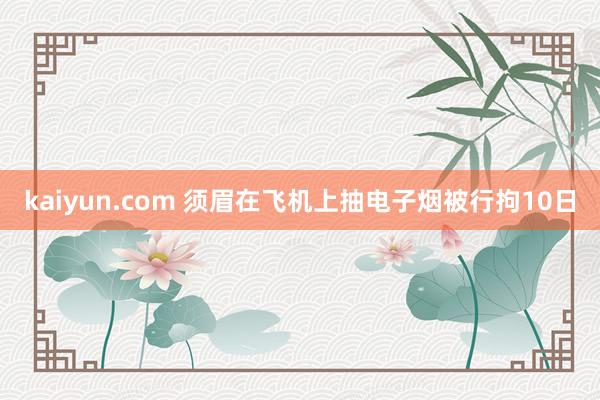 kaiyun.com 须眉在飞机上抽电子烟被行拘10日