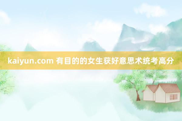 kaiyun.com 有目的的女生获好意思术统考高分