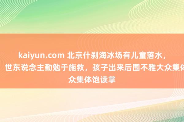 kaiyun.com 北京什刹海冰场有儿童落水，眼见者：世东说念主勤勉于施救，孩子出来后围不雅大众集体饱读掌