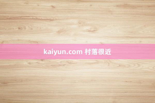 kaiyun.com 村落很近