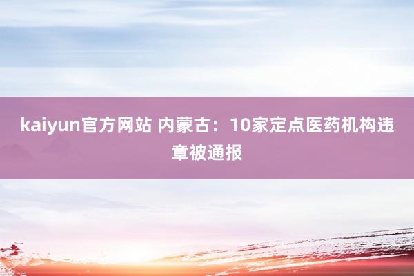 kaiyun官方网站 内蒙古：10家定点医药机构违章被通报