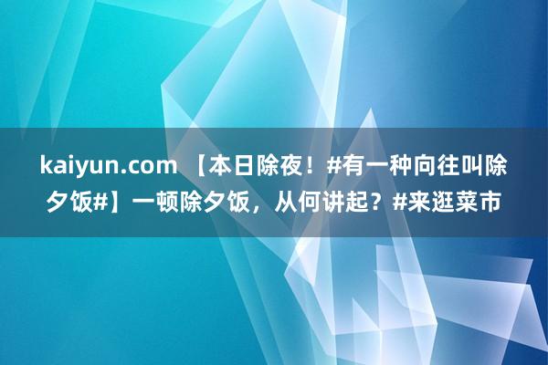 kaiyun.com 【本日除夜！#有一种向往叫除夕饭#】一顿除夕饭，从何讲起？#来逛菜市