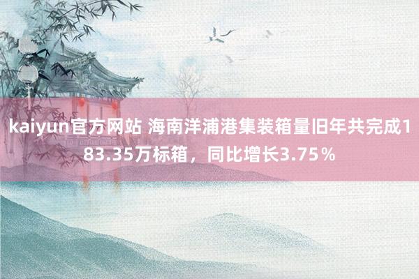 kaiyun官方网站 海南洋浦港集装箱量旧年共完成183.35万标箱，同比增长3.75％