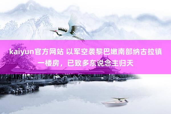 kaiyun官方网站 以军空袭黎巴嫩南部纳古拉镇一楼房，已致多东说念主归天