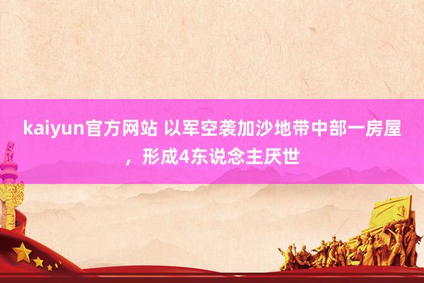 kaiyun官方网站 以军空袭加沙地带中部一房屋，形成4东说念主厌世