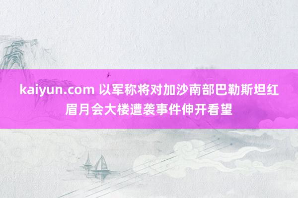 kaiyun.com 以军称将对加沙南部巴勒斯坦红眉月会大楼遭袭事件伸开看望