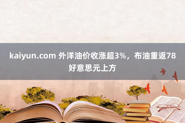 kaiyun.com 外洋油价收涨超3%，布油重返78好意思元上方