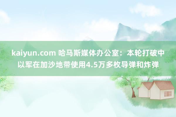 kaiyun.com 哈马斯媒体办公室：本轮打破中以军在加沙地带使用4.5万多枚导弹和炸弹