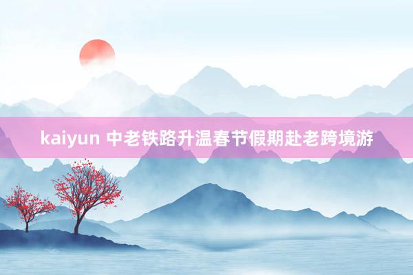 kaiyun 中老铁路升温春节假期赴老跨境游