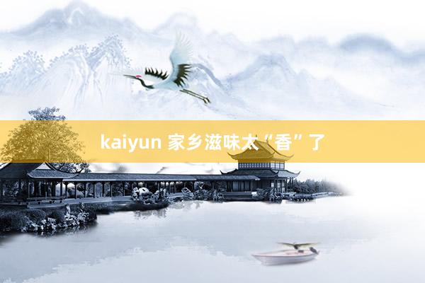 kaiyun 家乡滋味太“香”了