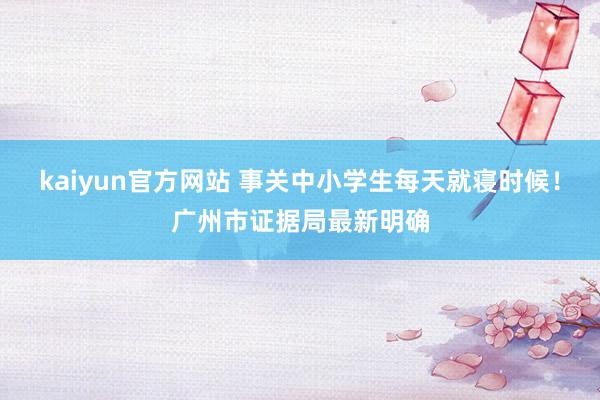 kaiyun官方网站 事关中小学生每天就寝时候！广州市证据局最新明确