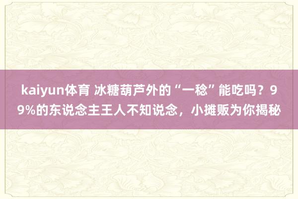 kaiyun体育 冰糖葫芦外的“一稔”能吃吗？99%的东说念主王人不知说念，小摊贩为你揭秘