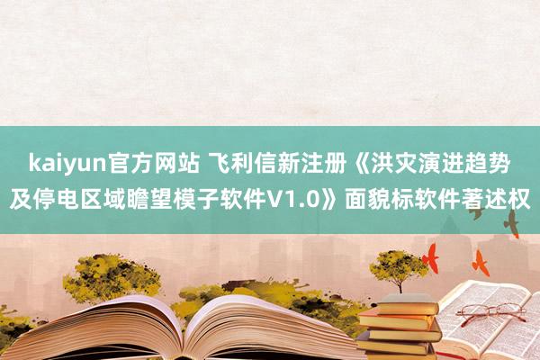 kaiyun官方网站 飞利信新注册《洪灾演进趋势及停电区域瞻望模子软件V1.0》面貌标软件著述权