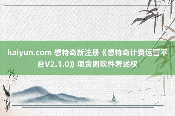 kaiyun.com 想特奇新注册《想特奇计费运营平台V2.1.0》项贪图软件著述权