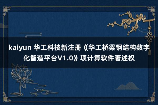 kaiyun 华工科技新注册《华工桥梁钢结构数字化智造平台V1.0》项计算软件著述权