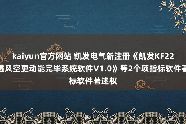 kaiyun官方网站 凯发电气新注册《凯发KF2230A透风空更动能完毕系统软件V1.0》等2个项指标软件著述权