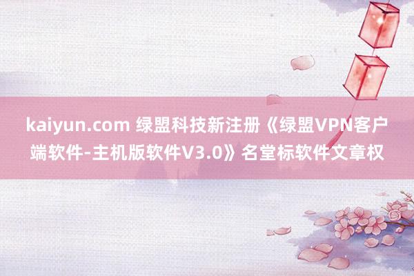 kaiyun.com 绿盟科技新注册《绿盟VPN客户端软件-主机版软件V3.0》名堂标软件文章权