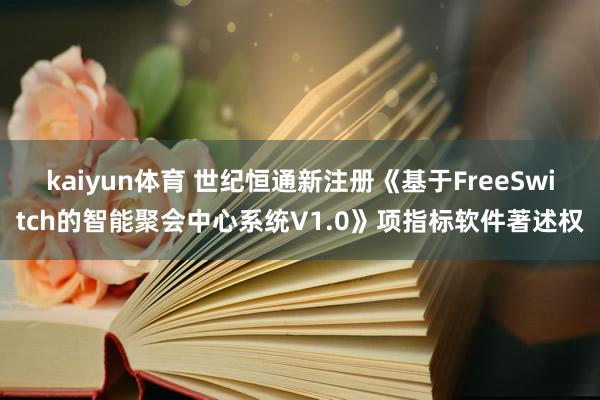 kaiyun体育 世纪恒通新注册《基于FreeSwitch的智能聚会中心系统V1.0》项指标软件著述权