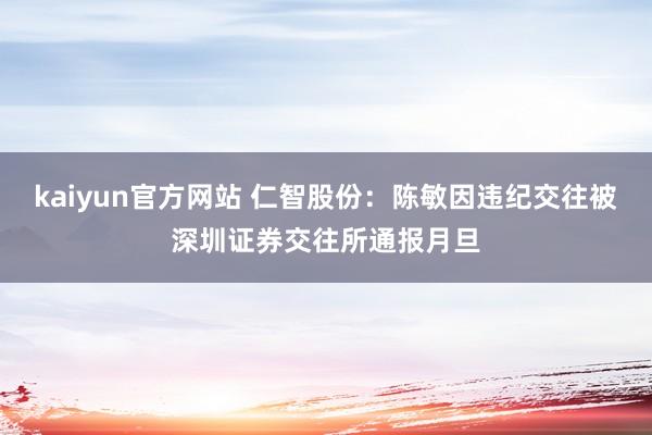 kaiyun官方网站 仁智股份：陈敏因违纪交往被深圳证券交往所通报月旦