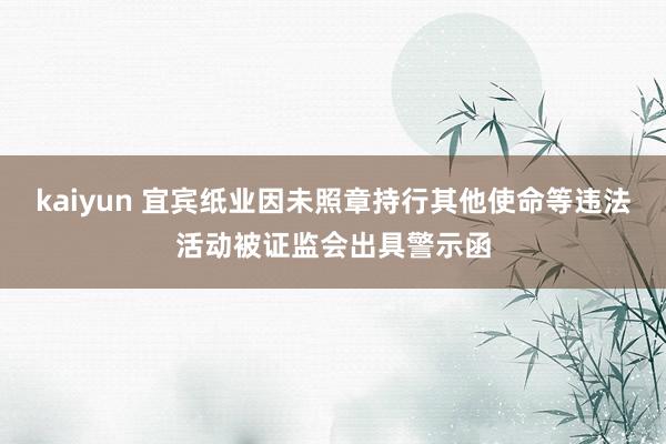 kaiyun 宜宾纸业因未照章持行其他使命等违法活动被证监会出具警示函