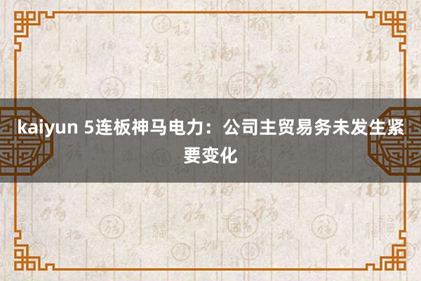 kaiyun 5连板神马电力：公司主贸易务未发生紧要变化