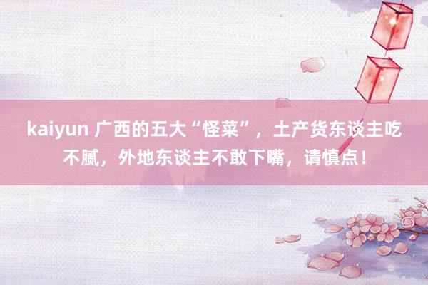 kaiyun 广西的五大“怪菜”，土产货东谈主吃不腻，外地东谈主不敢下嘴，请慎点！