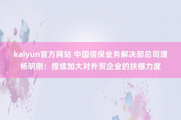 kaiyun官方网站 中国信保业务解决部总司理杨明刚：捏续加大对外贸企业的扶植力度