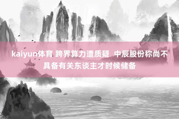 kaiyun体育 跨界算力遭质疑  中辰股份称尚不具备有关东谈主才时候储备