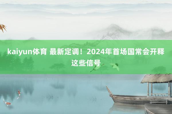 kaiyun体育 最新定调！2024年首场国常会开释这些信号