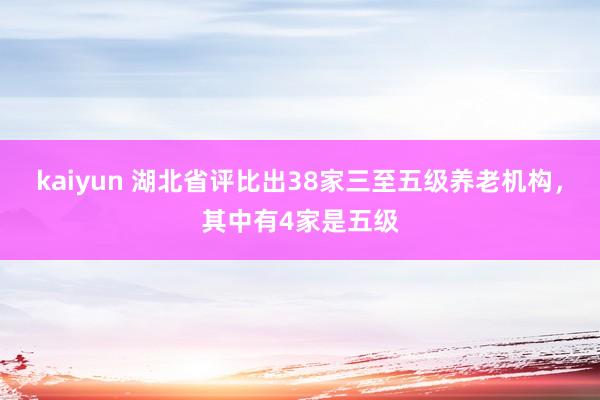 kaiyun 湖北省评比出38家三至五级养老机构，其中有4家是五级