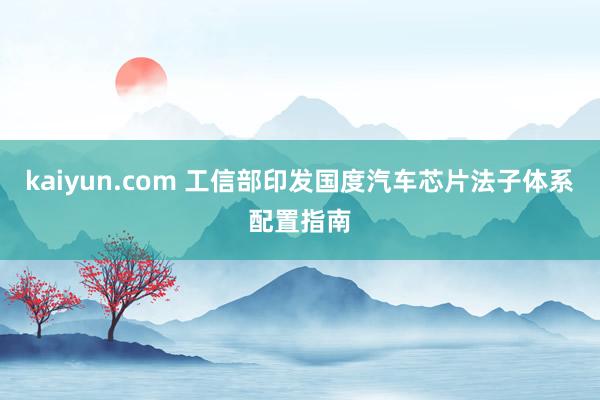 kaiyun.com 工信部印发国度汽车芯片法子体系配置指南