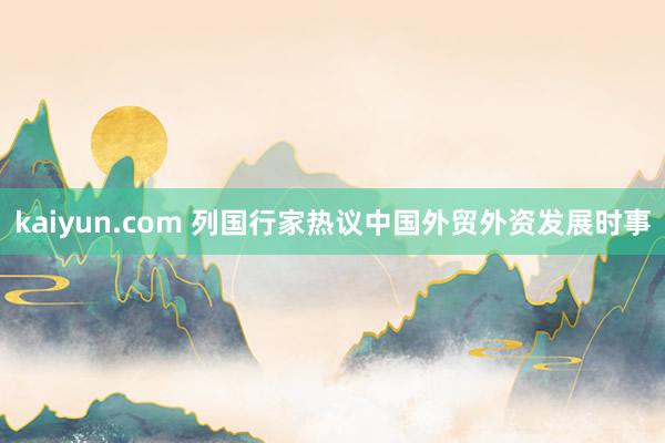 kaiyun.com 列国行家热议中国外贸外资发展时事