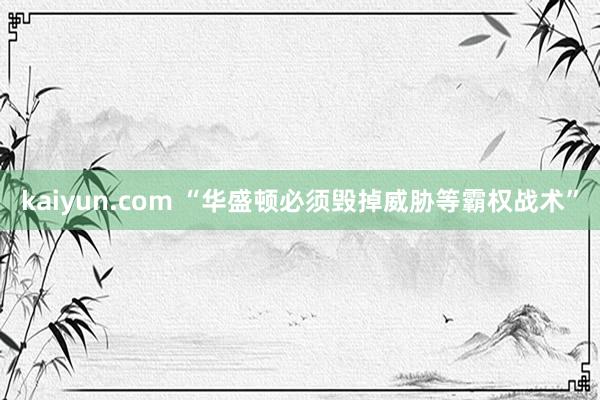 kaiyun.com “华盛顿必须毁掉威胁等霸权战术”