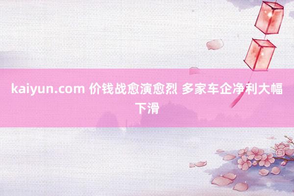 kaiyun.com 价钱战愈演愈烈 多家车企净利大幅下滑