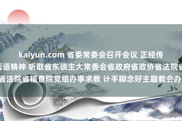 kaiyun.com 省委常委会召开会议 正经传达学习习近平总文牍伏击话语精神 听取省东谈主大常委会省政府省政协省法院省稽查院党组办事求教 计手脚念好主题教会办事 黄坤明专揽会议