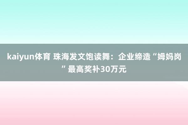 kaiyun体育 珠海发文饱读舞：企业缔造“姆妈岗”最高奖补30万元