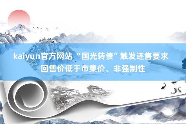 kaiyun官方网站 “国光转债”触发还售要求  回售价低于市集价、非强制性