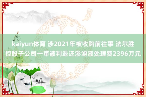 kaiyun体育 涉2021年被收购前往事 法尔胜控股子公司一审被判退还渗滤液处理费2396万元