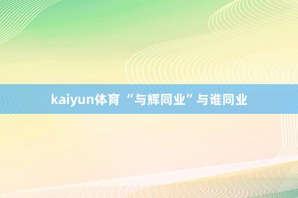 kaiyun体育 “与辉同业”与谁同业