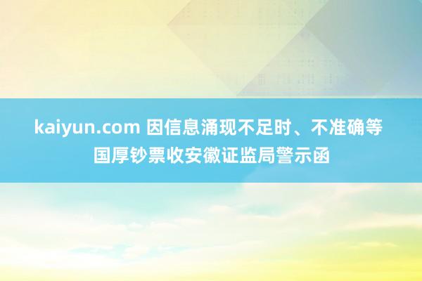 kaiyun.com 因信息涌现不足时、不准确等 国厚钞票收安徽证监局警示函