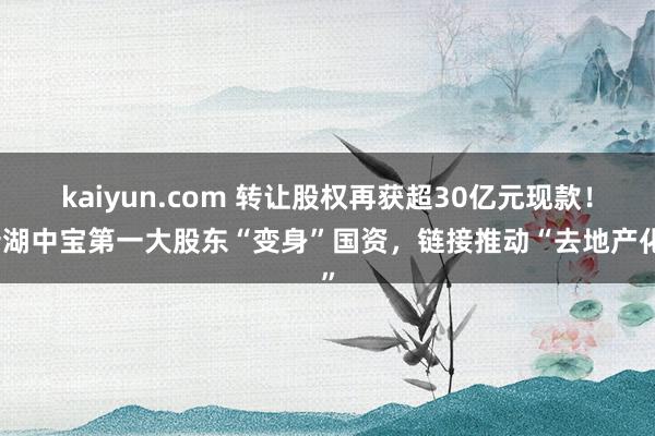 kaiyun.com 转让股权再获超30亿元现款！新湖中宝第一大股东“变身”国资，链接推动“去地产化”