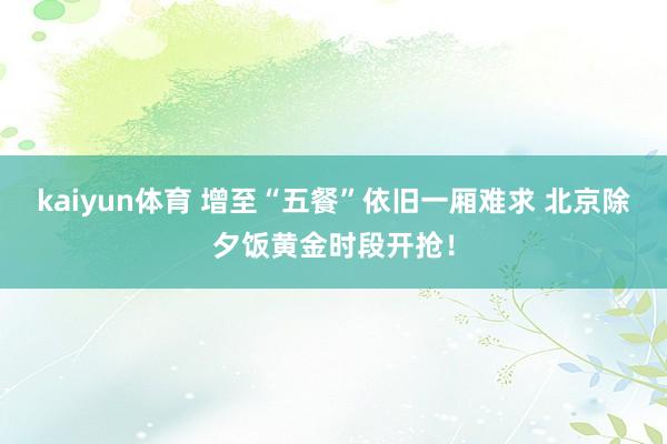 kaiyun体育 增至“五餐”依旧一厢难求 北京除夕饭黄金时段开抢！