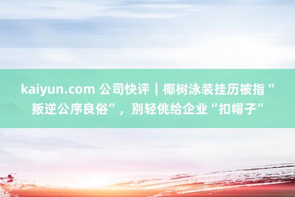 kaiyun.com 公司快评｜椰树泳装挂历被指“叛逆公序良俗”，别轻佻给企业“扣帽子”