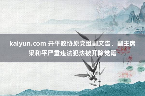 kaiyun.com 开平政协原党组副文告、副主席梁和平严重违法犯法被开除党籍