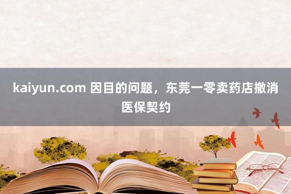 kaiyun.com 因目的问题，东莞一零卖药店撤消医保契约