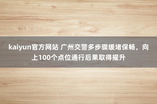 kaiyun官方网站 广州交警多步骤缓堵保畅，向上100个点位通行后果取得擢升