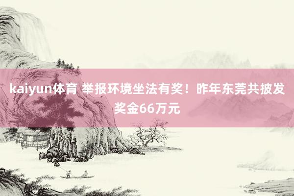 kaiyun体育 举报环境坐法有奖！昨年东莞共披发奖金66万元