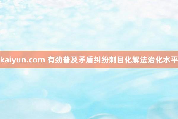 kaiyun.com 有劲普及矛盾纠纷刺目化解法治化水平